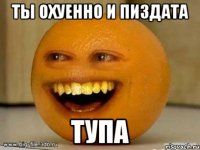 Ты охуенно и пиздата Тупа