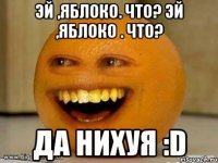 Эй ,яблоко. что? Эй ,яблоко . что? Да нихуя :D