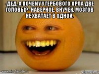 -Дед, а почему у гербового орла две головы? -Наверное, внучек, мозгов не хватает в одной. 