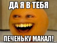 Да я в тебя печеньку макал!