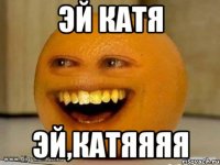 эй Катя Эй,Катяяяя