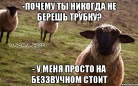 -Почему ты никогда не берешь трубку? - У меня просто на беззвучном стоит