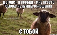 Я эгоист, и вообще - мне просто сейчас не нужны отношения с тобой