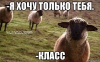 -я хочу только тебя. -класс