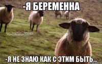 -я беременна -я не знаю как с этим быть...