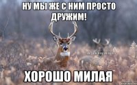 Ну мы же с ним просто дружим! Хорошо милая