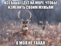 Все бабы едут на море, чтобы изменить своим мужьям А моя не такая