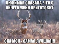 Любимая сказала, что с ничего ужин приготовит Она моя - самая лучшая!!!