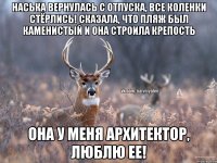 Наська вернулась с отпуска, все коленки стёрлись! Сказала, что пляж был каменистый и она строила крепость Она у меня архитектор, люблю ее!