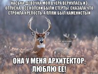 Наська-девочка моя вчера вернулась из отпуска, все колени были стерты. Сказала что строила крепость, а пляж был каменистый Она у меня архитектор, люблю ее!