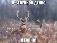 Я, Зеленков Денис Я говно!