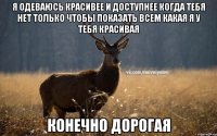 Я одеваюсь красивее и доступнее когда тебя нет только чтобы показать всем какая я у тебя красивая Конечно дорогая