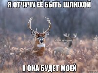 Я ОТЧУЧУ ЕЁ БЫТЬ ШЛЮХОЙ И ОНА БУДЕТ МОЕЙ