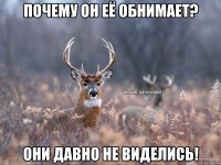 Почему он её обнимает? Они давно не виделись!