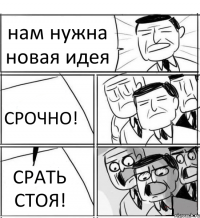 нам нужна новая идея СРОЧНО! СРАТЬ СТОЯ!