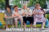 Из YG? Наркоман, наверное...