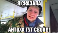 Я СКАЗАЛА АНТОХА ТУТ СВОЙ!!!