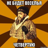 НЕ БУДЕТ ВЕСЕЛЬЯ ЧЕТВЕРТУЮ