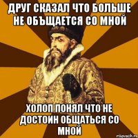 Друг сказал что больше не объщается со мной Холоп понял что не достоин общаться со мной