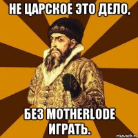 Не царское это дело, без motherlode играть.