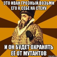 Это Иван Грозный,возьми его к себе на стену И он будет охранять её от мутантов