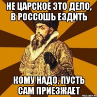 не царское это дело, в россошь ездить кому надо, пусть сам приезжает