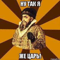 ну так я же ЦАРЬ!