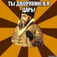 Ты дворянин, а я царь! 