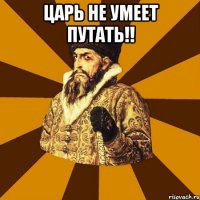 Царь не умеет путать!! 