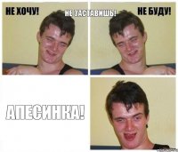 Не Заставишь! Апесинка!