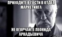 Приходите в гости в отдел маркетинга Не огорчайте Леонида Аркадьевича