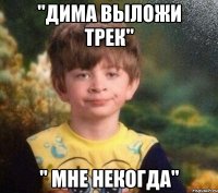 "Дима выложи трек" " Мне некогда"