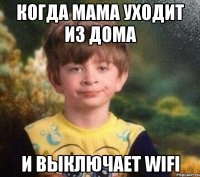 Когда мама уходит из дома И выключает wifi