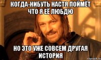 Когда-нибуть Настя поймёт что я её любдю Но это уже совсем другая история