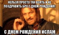 нельзя просто так взять и не поздравить Бро с днем рождения! с днем рождения Ислам