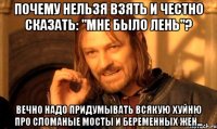 Почему нельзя взять и честно сказать: "Мне было лень"? Вечно надо придумывать всякую хуйню про сломаные мосты и беременных жен...