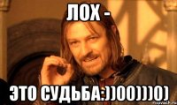 ЛОХ - это судьба:))00)))0)