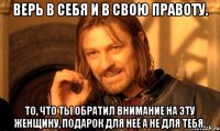 Верь в себя и в свою правоту. То, что ты обратил внимание на эту женщину, подарок для неё а не для тебя.