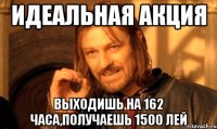 Идеальная акция Выходишь на 162 часа,получаешь 1500 лей