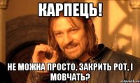 Карпець! не можна просто, закрить рот, і мовчать?