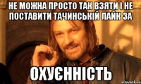 не можна просто так взяти і не поставити тачинській лайк за охуєнність