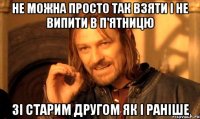 не можна просто так взяти і не випити в п'ятницю зі старим другом як і раніше