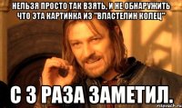 Нельзя просто так взять, и не обнаружить что эта картинка из "Властелин колец" С 3 раза заметил.