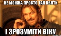 Не можна просто так взяти і зрозуміти віку