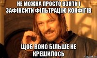 не можна просто взяти і зафіксити фільтрацію конфігів щоб воно більше не крешилось