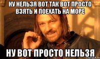 ну нельзя вот так вот просто взять и поехать на море ну вот просто нельзя