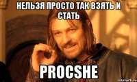 Нельзя просто так взять и стать PROCSHE