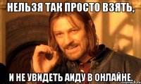 Нельзя так просто взять, И не увидеть Аиду в онлайне.