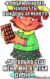 -Я люблю чеколат , чеколат ты выйдешь за меня ?)) -Да только сеш меня, мне от тебя дурно ....