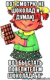 вот смотрю не шоколад и думаю вот бы стать повелителем шоколада *0*